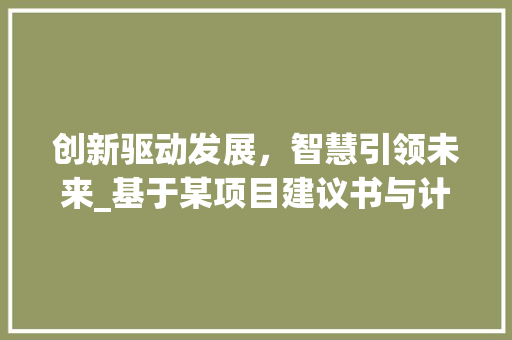 创新驱动发展，智慧引领未来_基于某项目建议书与计划的思考与方法