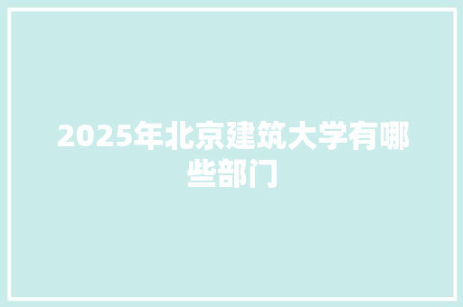 2025年北京建筑大学有哪些部门