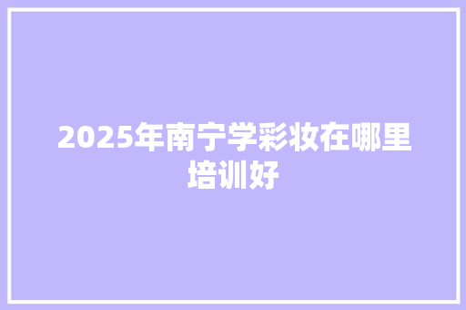 2025年南宁学彩妆在哪里培训好