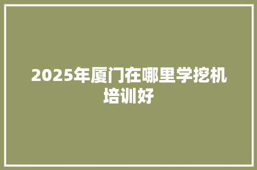 2025年厦门在哪里学挖机培训好