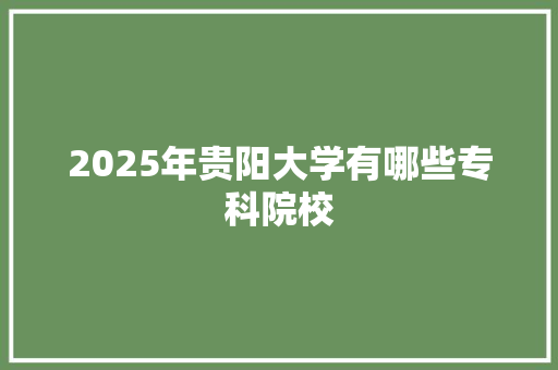 2025年贵阳大学有哪些专科院校