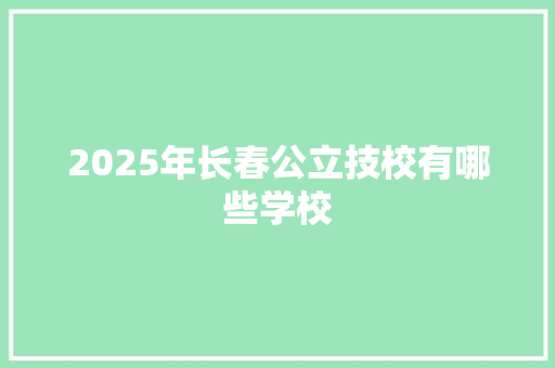 2025年长春公立技校有哪些学校
