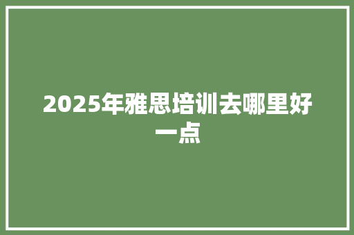 2025年雅思培训去哪里好一点