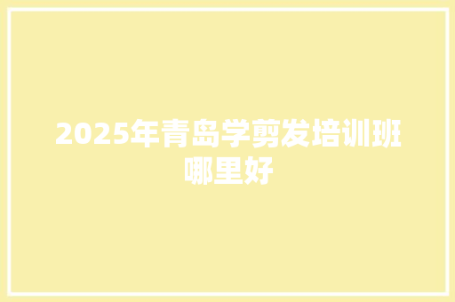 2025年青岛学剪发培训班哪里好