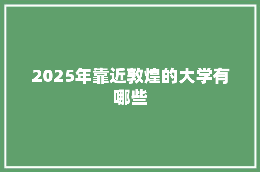 2025年靠近敦煌的大学有哪些