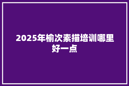 2025年榆次素描培训哪里好一点