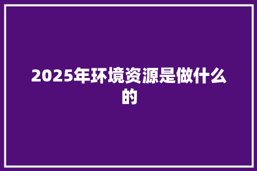 2025年环境资源是做什么的