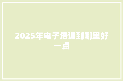 2025年电子培训到哪里好一点