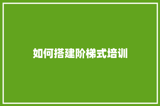 如何搭建阶梯式培训