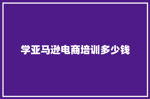 学亚马逊电商培训多少钱
