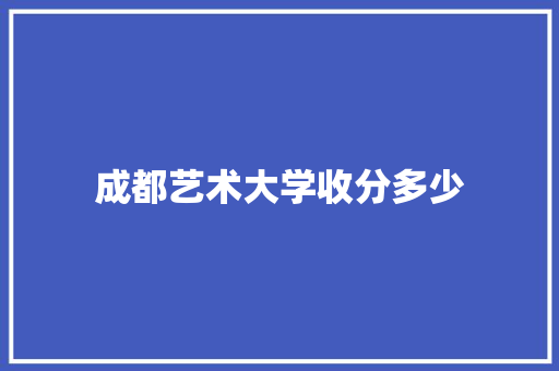 成都艺术大学收分多少