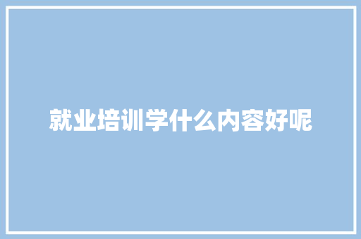 就业培训学什么内容好呢