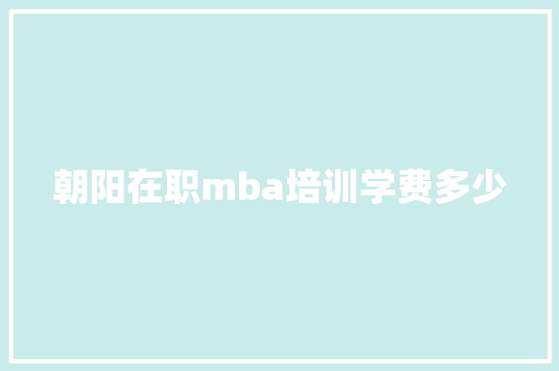 朝阳在职mba培训学费多少