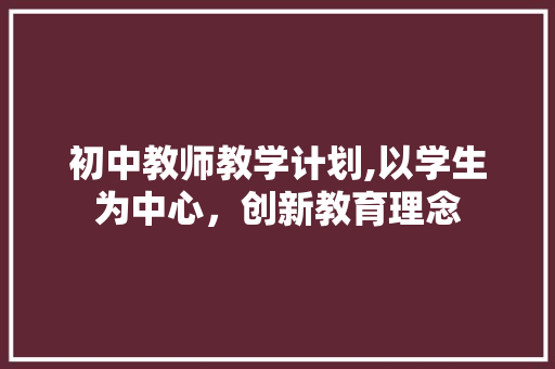 初中教师教学计划,以学生为中心，创新教育理念