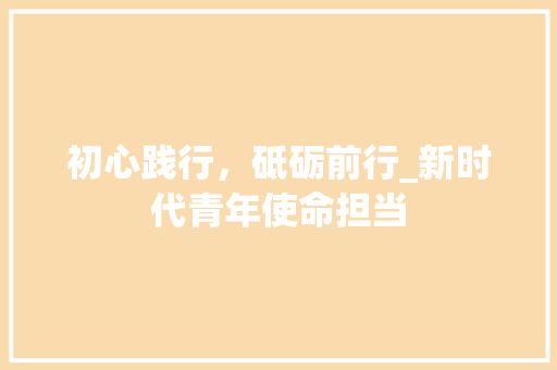 初心践行，砥砺前行_新时代青年使命担当