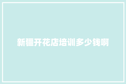 新疆开花店培训多少钱啊