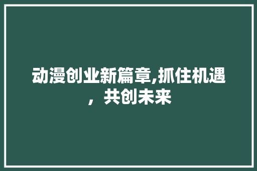 动漫创业新篇章,抓住机遇，共创未来