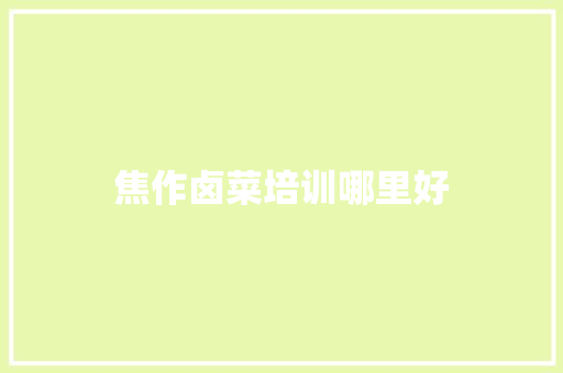 焦作卤菜培训哪里好