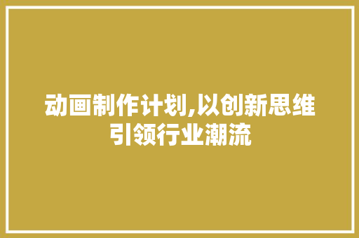 动画制作计划,以创新思维引领行业潮流