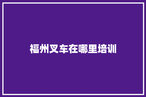 福州叉车在哪里培训