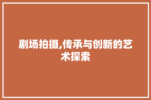 剧场拍摄,传承与创新的艺术探索