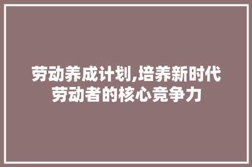 劳动养成计划,培养新时代劳动者的核心竞争力