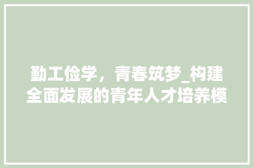 勤工俭学，青春筑梦_构建全面发展的青年人才培养模式