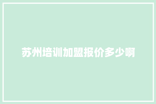 苏州培训加盟报价多少啊