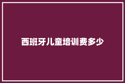西班牙儿童培训费多少