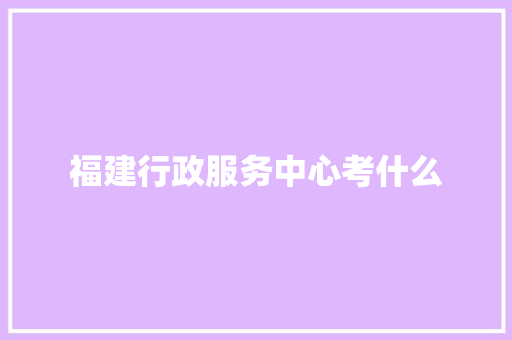 福建行政服务中心考什么
