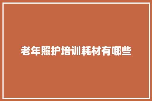 老年照护培训耗材有哪些