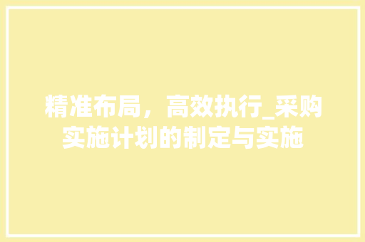 精准布局，高效执行_采购实施计划的制定与实施
