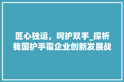 匠心独运，呵护双手_探析我国护手霜企业创新发展战略