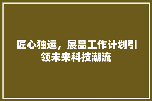 匠心独运，展品工作计划引领未来科技潮流