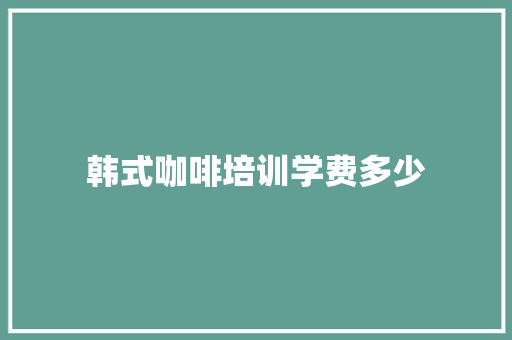 韩式咖啡培训学费多少