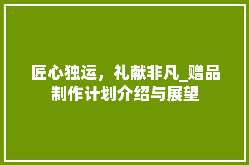 匠心独运，礼献非凡_赠品制作计划介绍与展望