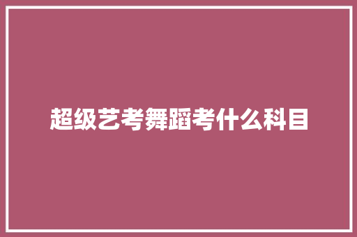 超级艺考舞蹈考什么科目