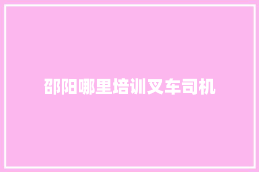 邵阳哪里培训叉车司机
