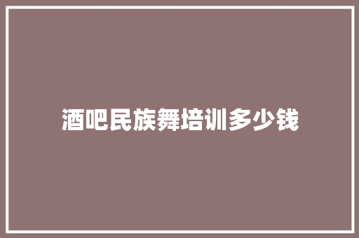 酒吧民族舞培训多少钱