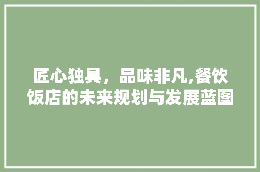 匠心独具，品味非凡,餐饮饭店的未来规划与发展蓝图