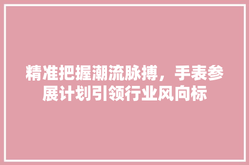 精准把握潮流脉搏，手表参展计划引领行业风向标