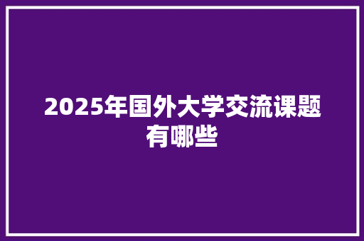 2025年国外大学交流课题有哪些