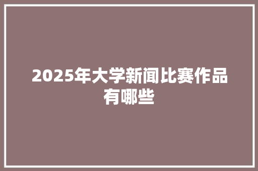 2025年大学新闻比赛作品有哪些