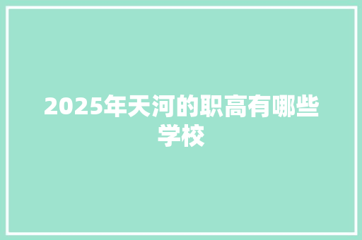 2025年天河的职高有哪些学校