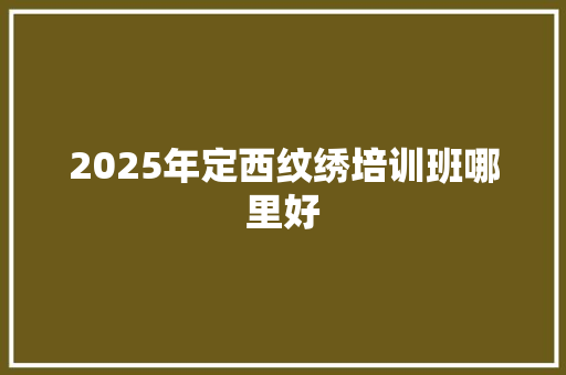 2025年定西纹绣培训班哪里好