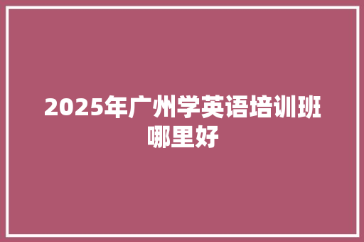 2025年广州学英语培训班哪里好