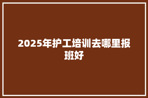 2025年护工培训去哪里报班好
