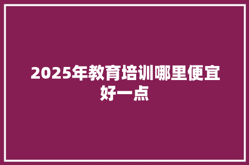 2025年教育培训哪里便宜好一点