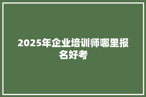 2025年企业培训师哪里报名好考