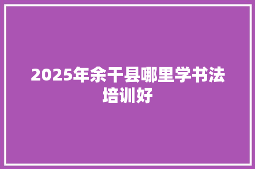 2025年余干县哪里学书法培训好